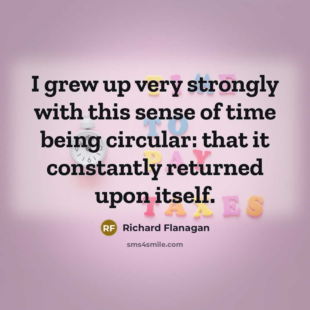 “I grew up very strongly with this sense of time being circular: that it constantly returned upon itself.” quote by Richard Flanagan