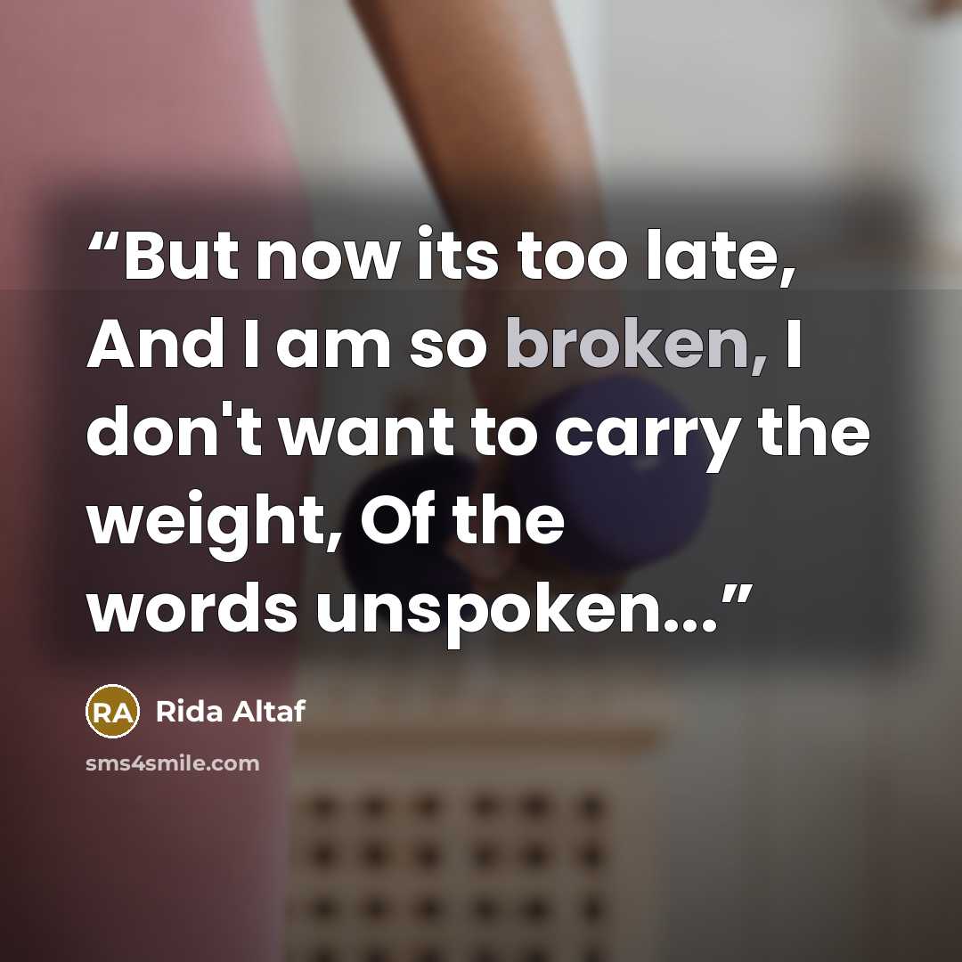 “But now its too late, And I am so broken, I don't want to carry the weight, Of the words unspoken...” quote by Rida Altaf