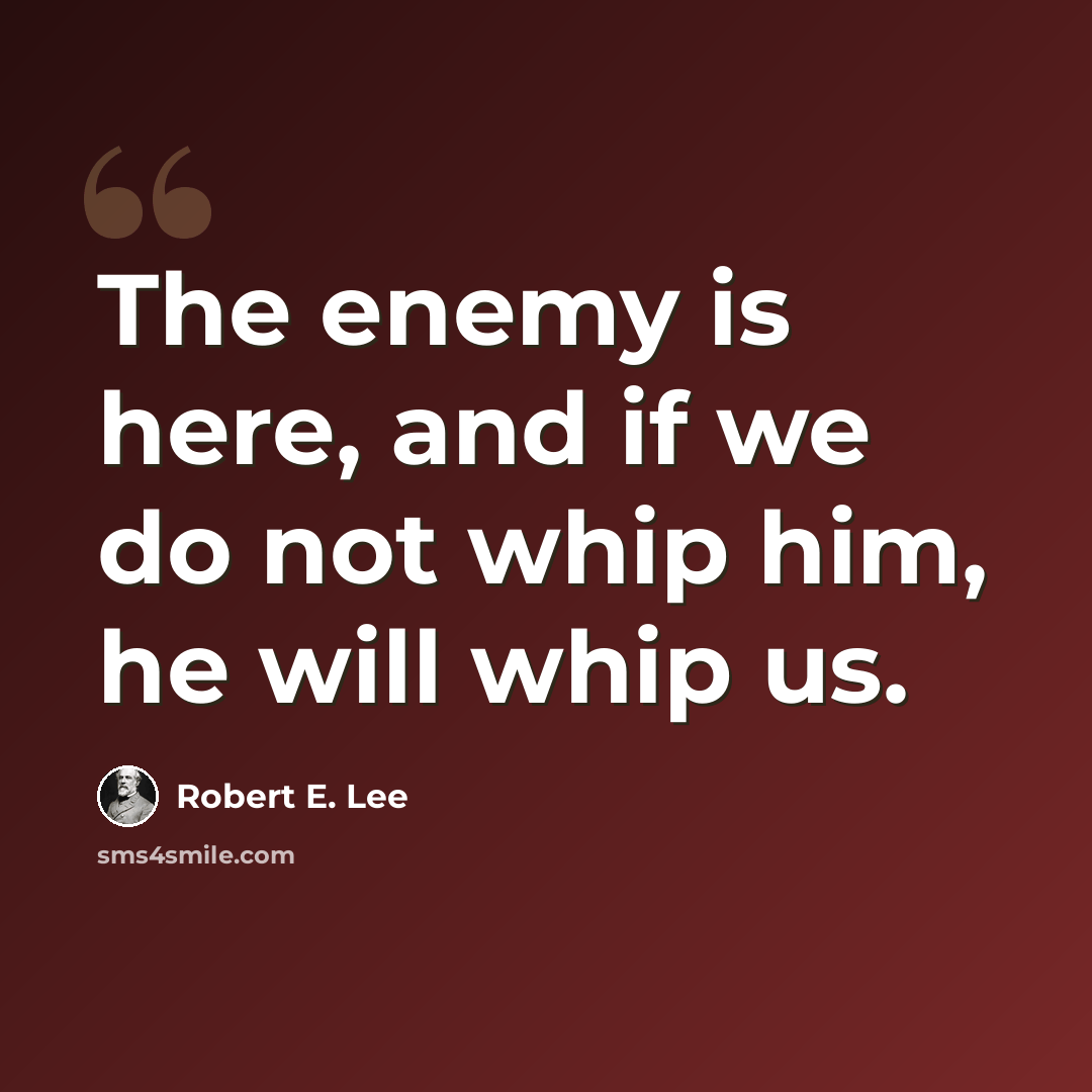 “The enemy is here, and if we do not whip him, he will whip us.” quote by Robert E. Lee