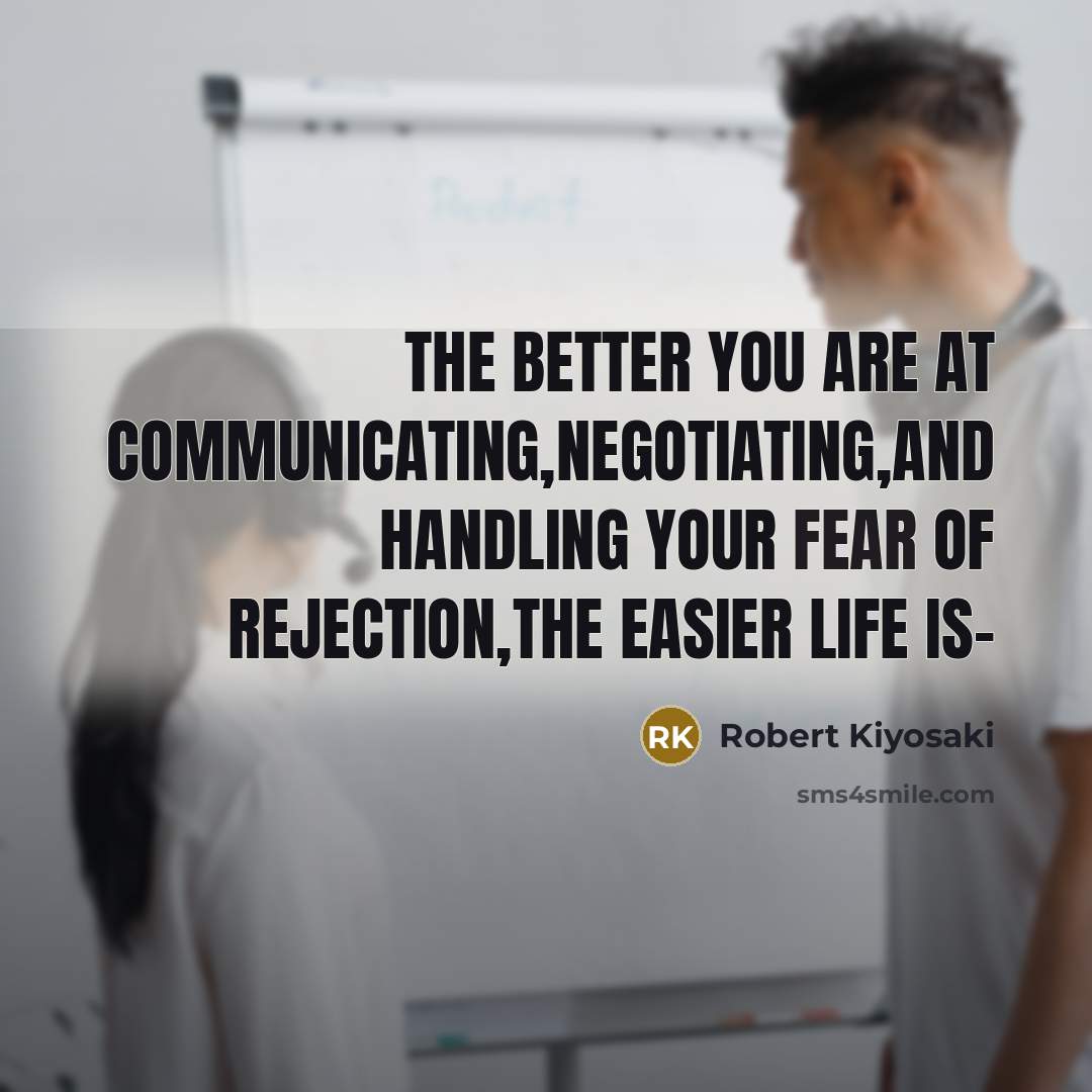 “The better you are at communicating,negotiating,and handling your fear of rejection,the easier life is-” quote by Robert Kiyosaki