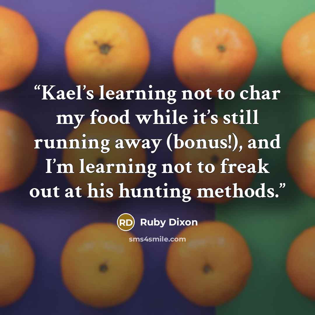 “Kael’s learning not to char my food while it’s still running away (bonus!), and I’m learning not to freak out at his hunting methods.” quote by Ruby Dixon