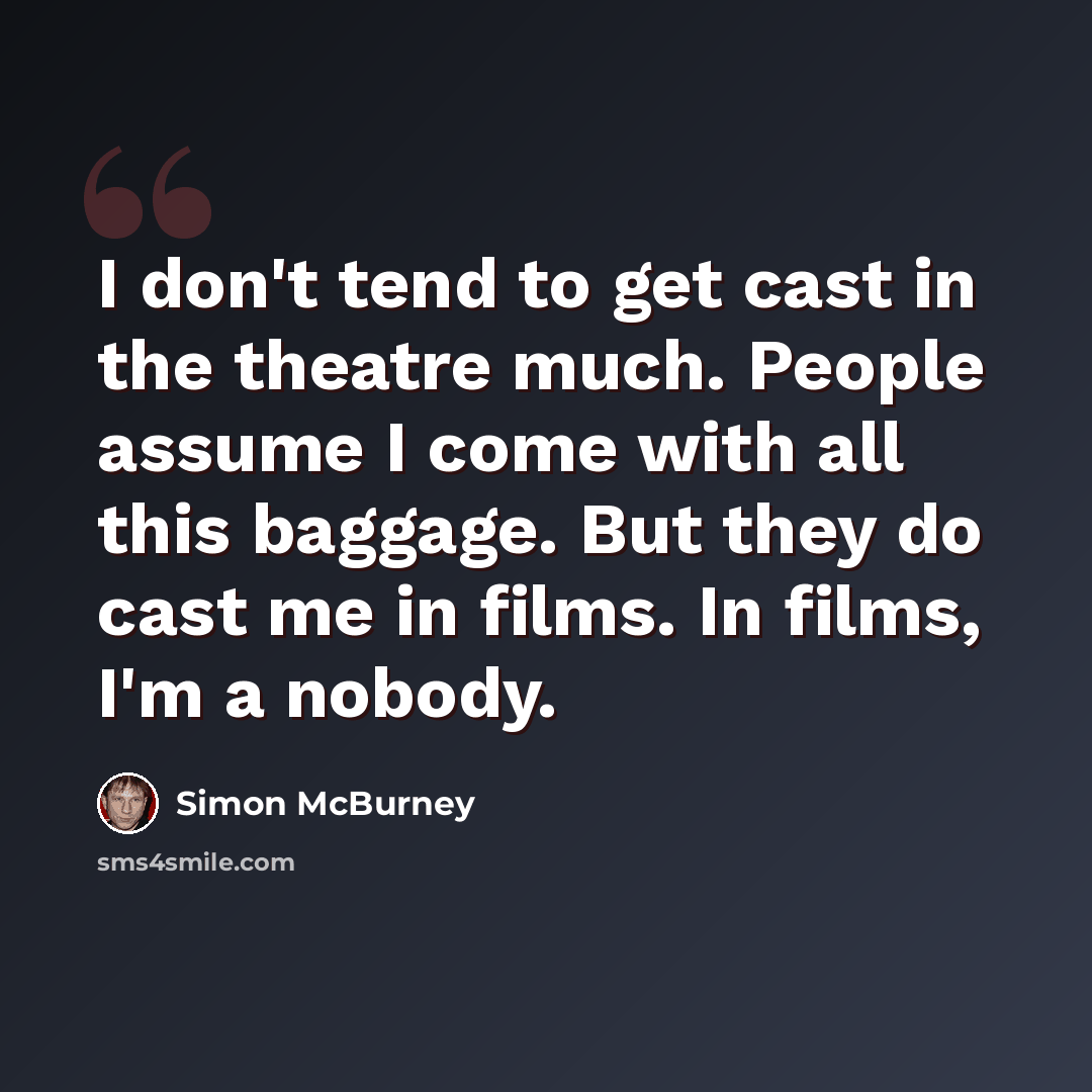 “I don't tend to get cast in the theatre much. People assume I come with all this baggage. But they do cast me in films. In films, I'm a nobody.” quote by Simon McBurney