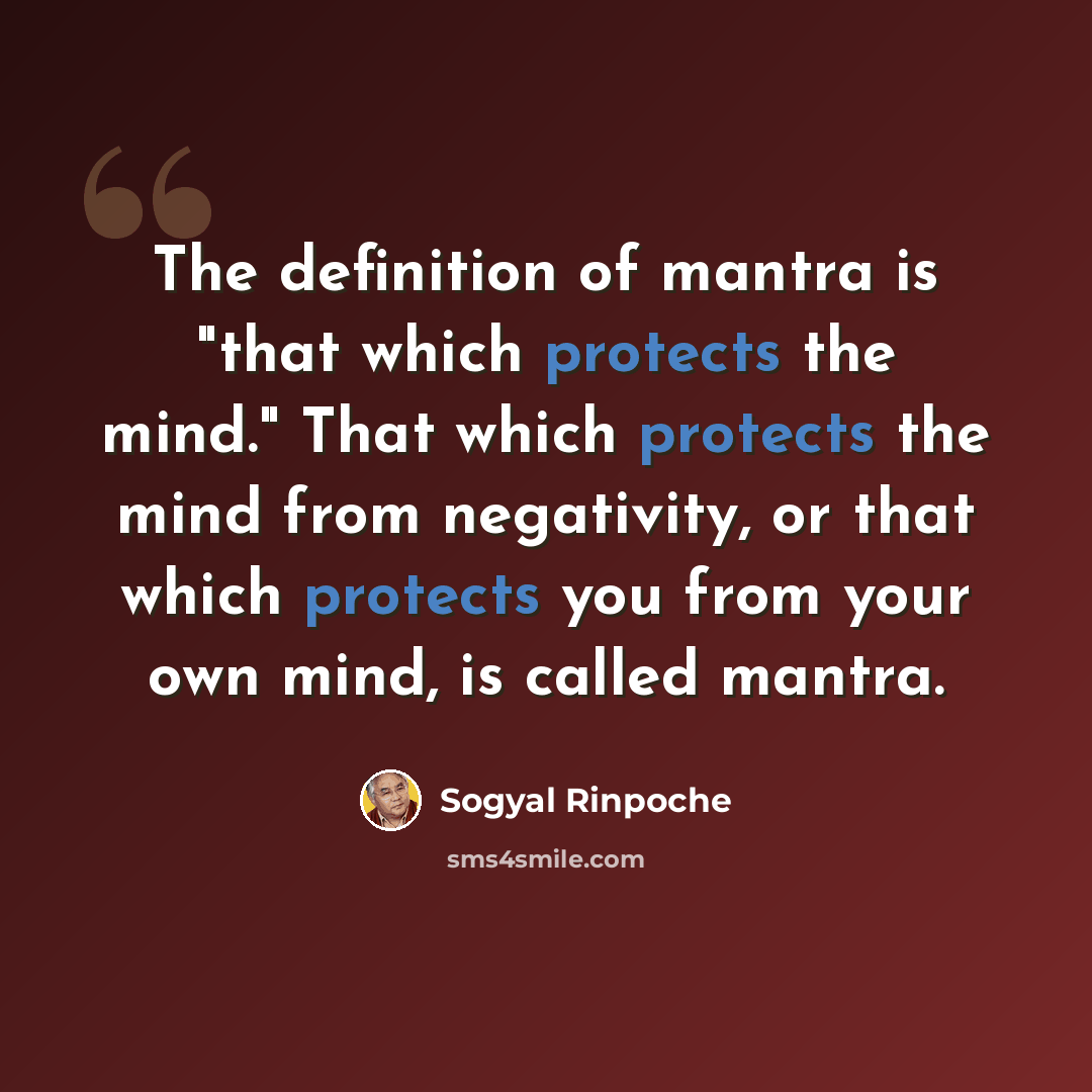 “The definition of mantra is "that which protects the mind." That which protects the mind from negativity, or that which protects you from your own mind, is called mantra.” quote by Sogyal Rinpoche