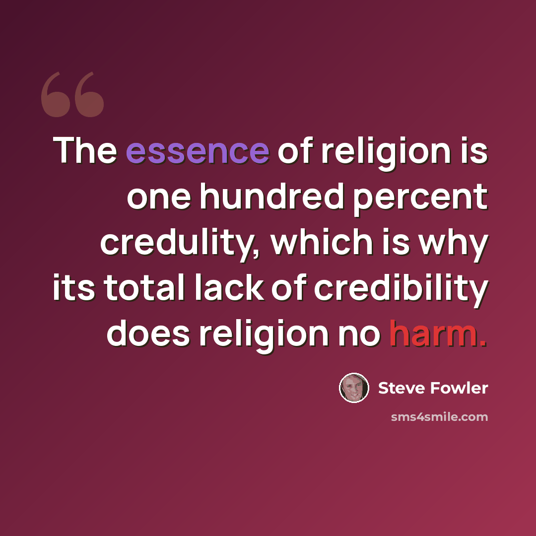 “The essence of religion is one hundred percent credulity, which is why its total lack of credibility does religion no harm.” quote by Steve Fowler