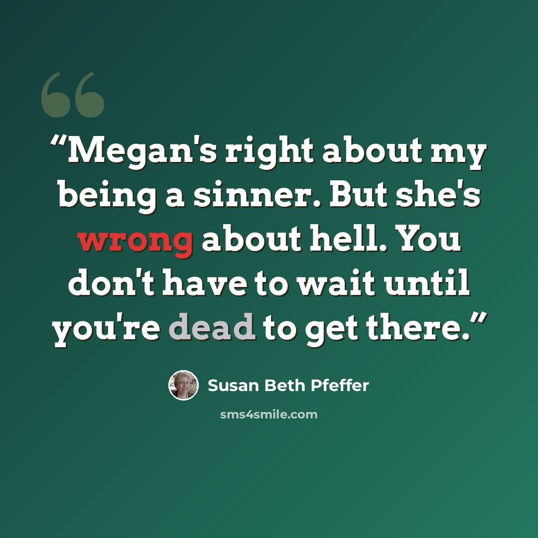 “Megan's right about my being a sinner. But she's wrong about hell. You don't have to wait until you're dead to get there.” quote by Susan Beth Pfeffer