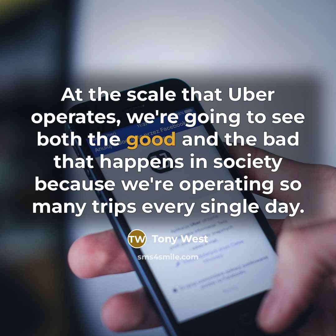 “At the scale that Uber operates, we're going to see both the good and the bad that happens in society because we're operating so many trips every single day.” quote by Tony West