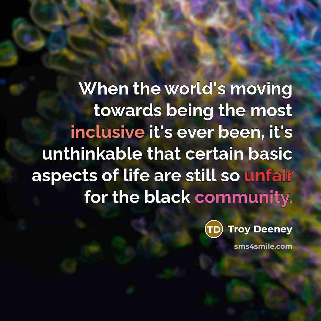“When the world's moving towards being the most inclusive it's ever been, it's unthinkable that certain basic aspects of life are still so unfair for the black community.” quote by Troy Deeney