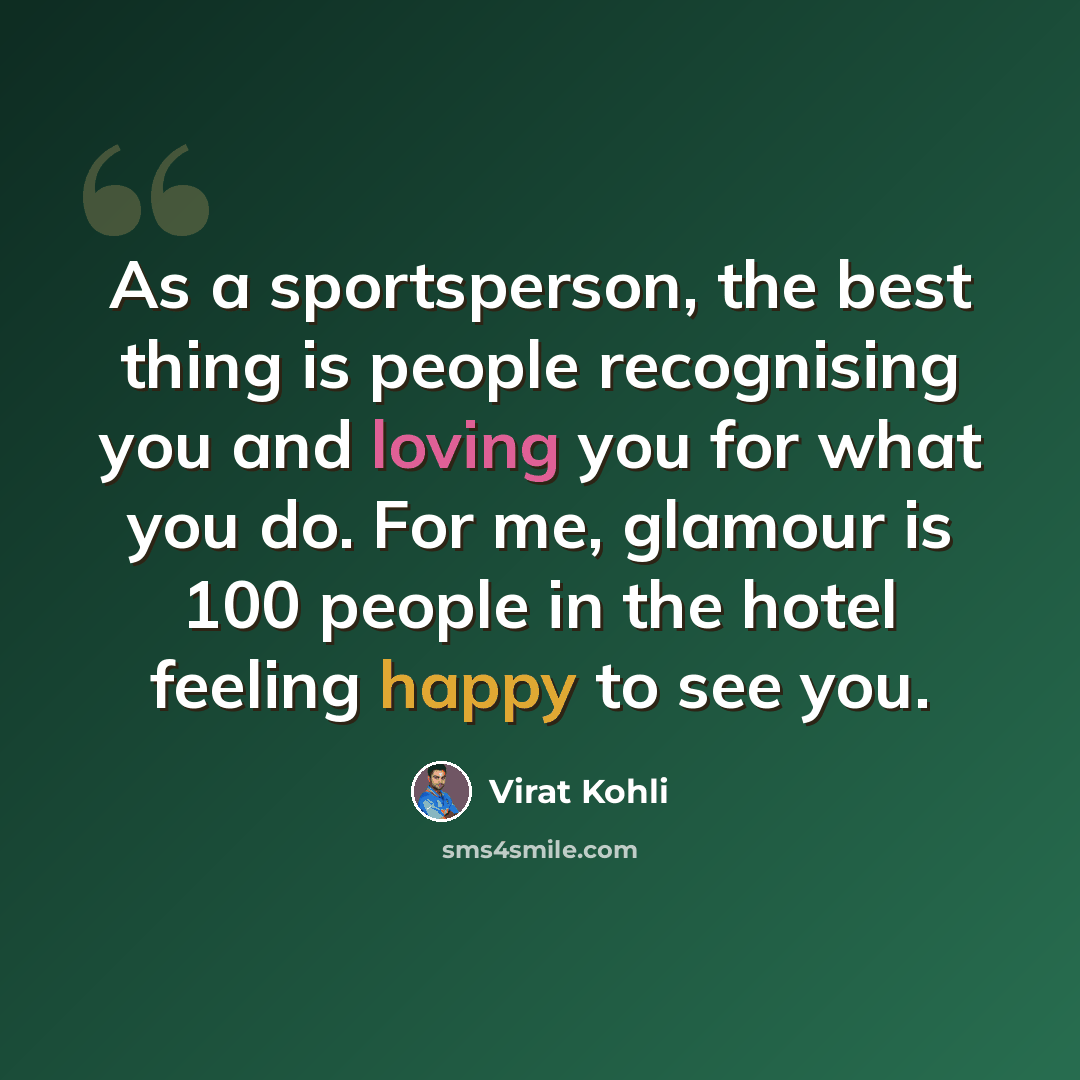 “As a sportsperson, the best thing is people recognising you and loving you for what you do. For me, glamour is 100 people in the hotel feeling happy to see you.” quote by Virat Kohli
