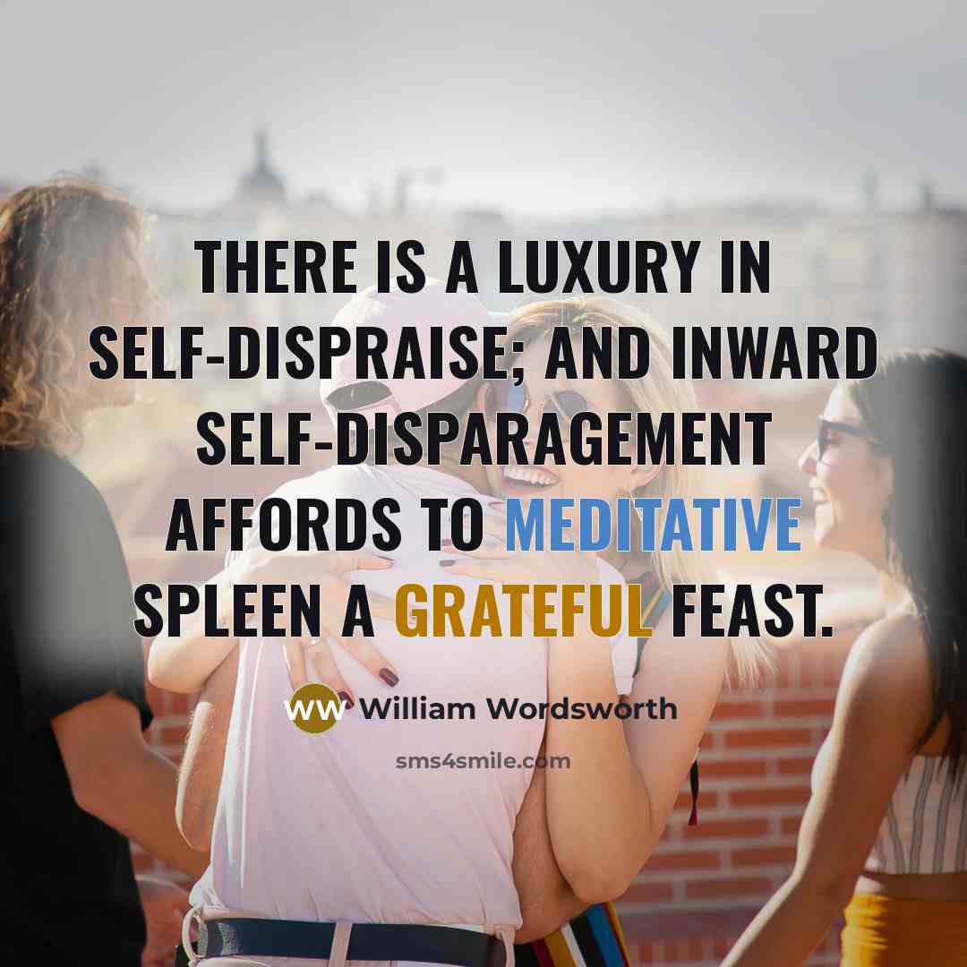“There is a luxury in self-dispraise; And inward self-disparagement affords To meditative spleen a grateful feast.” quote by William Wordsworth