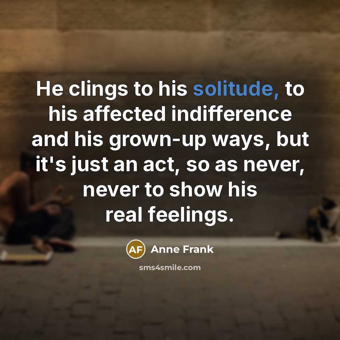“He clings to his solitude, to his affected indifference and his grown-up ways, but it's just an act, so as never, never to show his real feelings.” quote by Anne Frank