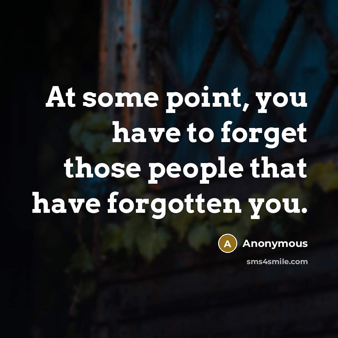 “At some point, you have to forget those people that have forgotten you.” quote by Anonymous