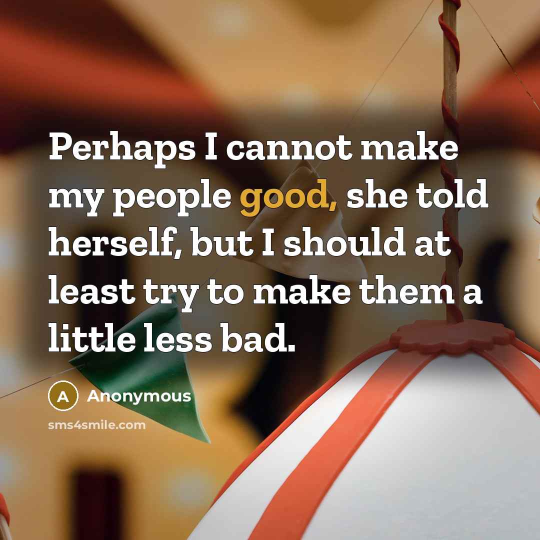 “Perhaps I cannot make my people good, she told herself, but I should at least try to make them a little less bad.” quote by Anonymous
