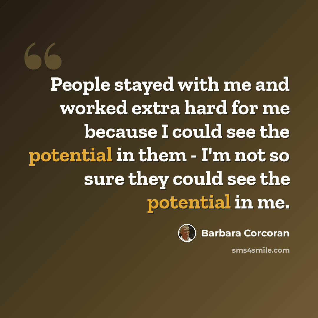 “People stayed with me and worked extra hard for me because I could see the potential in them - I'm not so sure they could see the potential in me.” quote by Barbara Corcoran