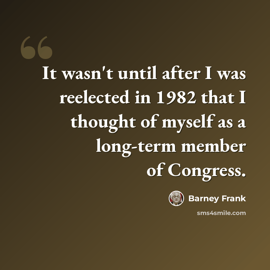 “It wasn't until after I was reelected in 1982 that I thought of myself as a long-term member of Congress.” quote by Barney Frank