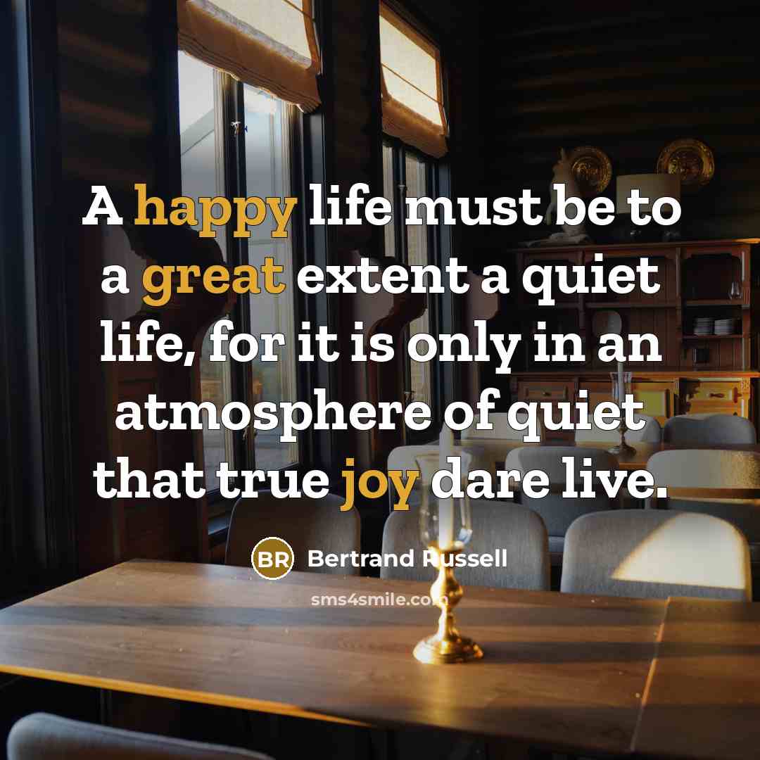 “A happy life must be to a great extent a quiet life, for it is only in an atmosphere of quiet that true joy dare live.” quote by Bertrand Russell