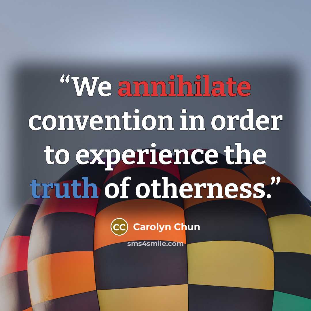 “We annihilate convention in order to experience the truth of otherness.” quote by Carolyn Chun