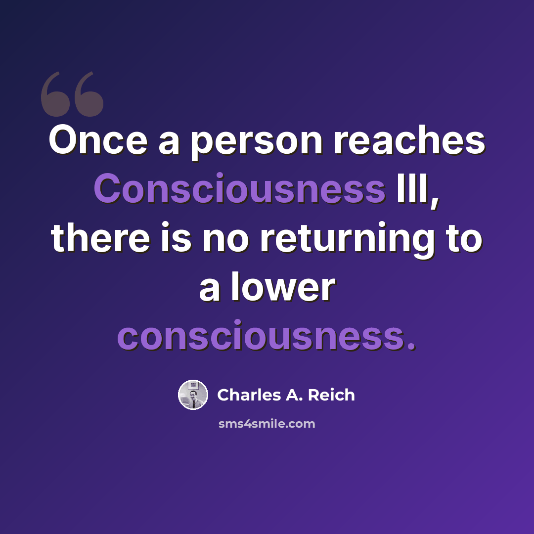 “Once a person reaches Consciousness III, there is no returning to a lower consciousness.” quote by Charles A. Reich