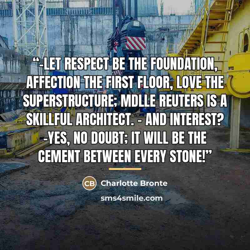 “-Let respect be the foundation, affection the first floor, love the superstructure; Mdlle Reuters is a skillful architect. - And interest? -yes, no doubt; it will be the cement between every stone!” quote by Charlotte Brontë