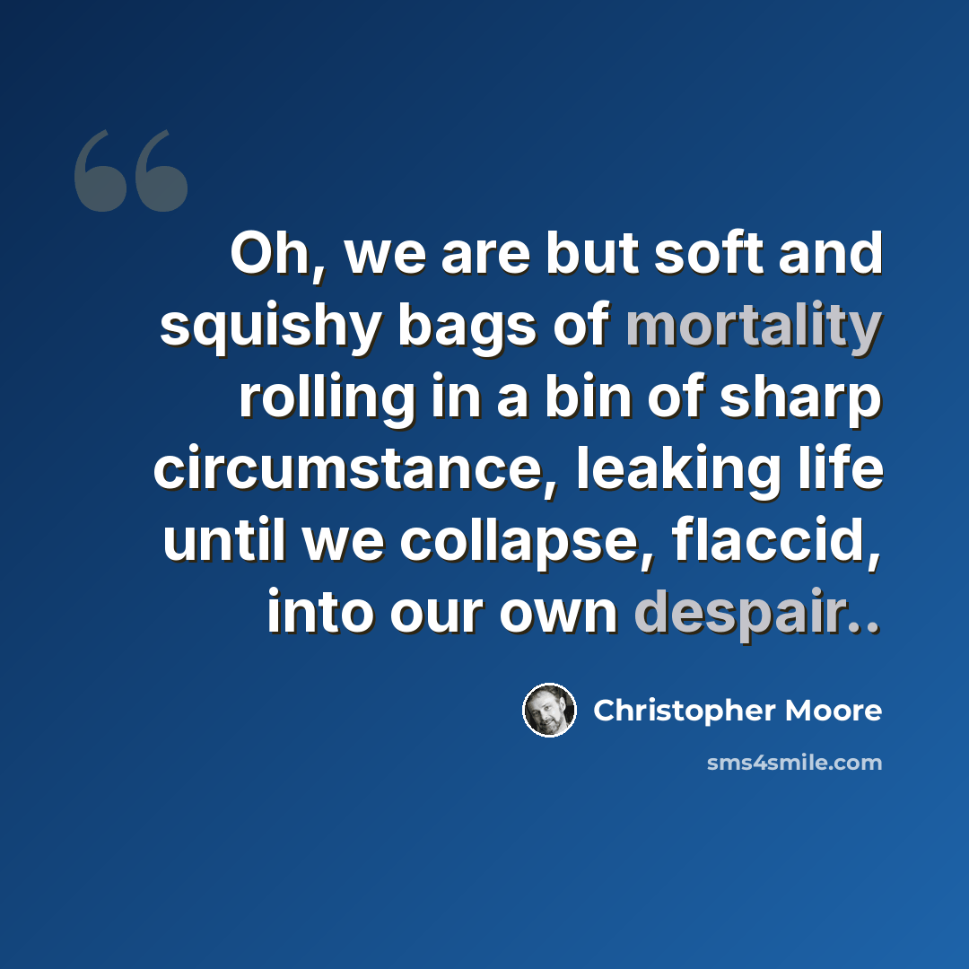 “Oh, we are but soft and squishy bags of mortality rolling in a bin of sharp circumstance, leaking life until we collapse, flaccid, into our own despair..” quote by Christopher Moore