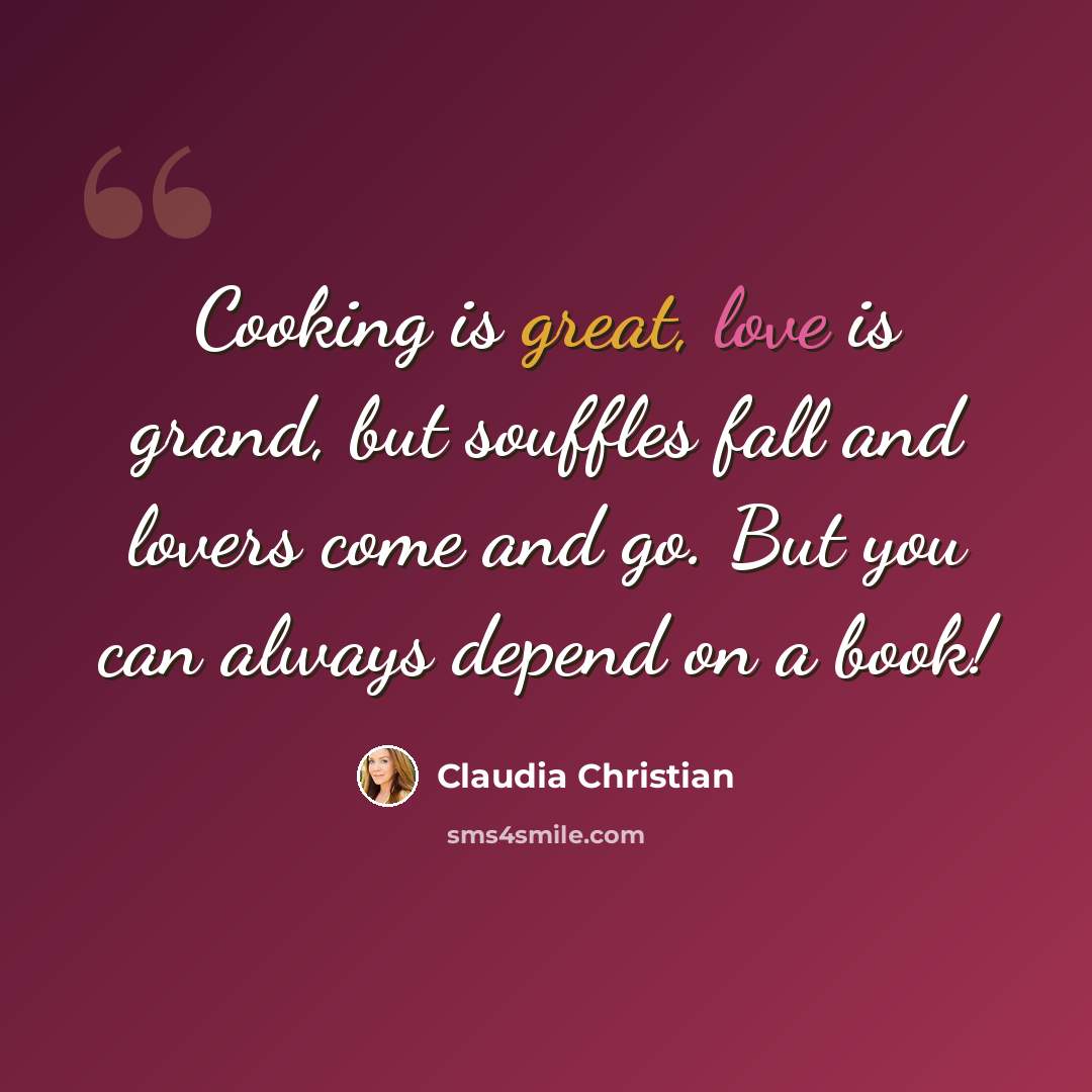“Cooking is great, love is grand, but souffles fall and lovers come and go. But you can always depend on a book!” quote by Claudia Christian