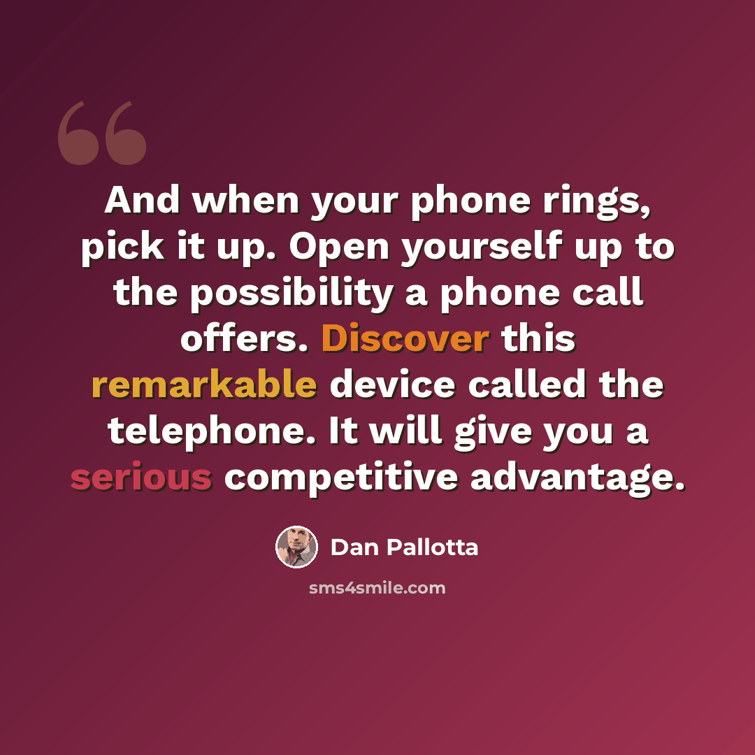 “And when your phone rings, pick it up. Open yourself up to the possibility a phone call offers. Discover this remarkable device called the telephone. It will give you a serious competitive advantage.” quote by Dan Pallotta