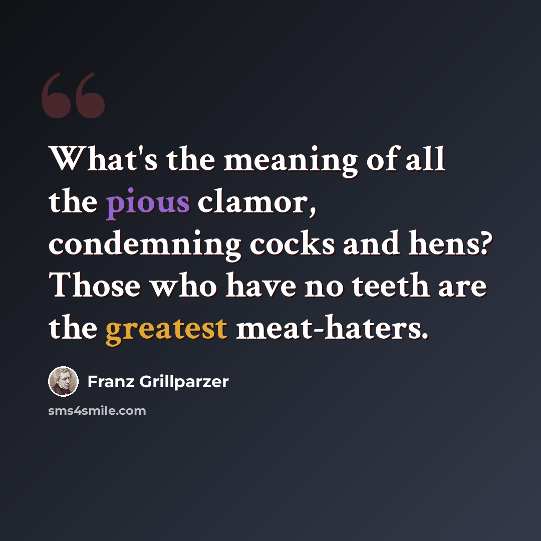 “What's the meaning of all the pious clamor, condemning cocks and hens? Those who have no teeth are the greatest meat-haters.” quote by Franz Grillparzer