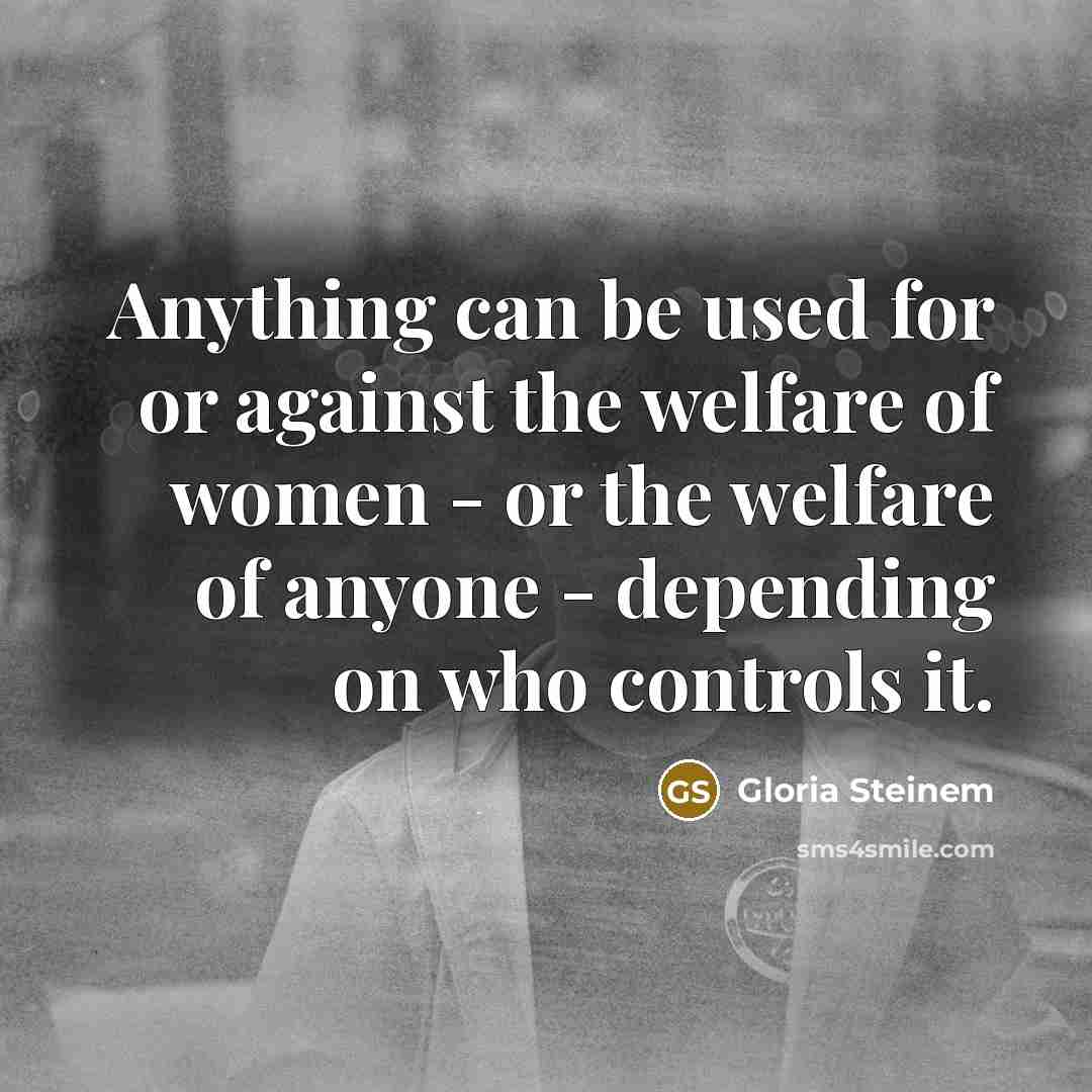 “Anything can be used for or against the welfare of women - or the welfare of anyone - depending on who controls it.” quote by Gloria Steinem