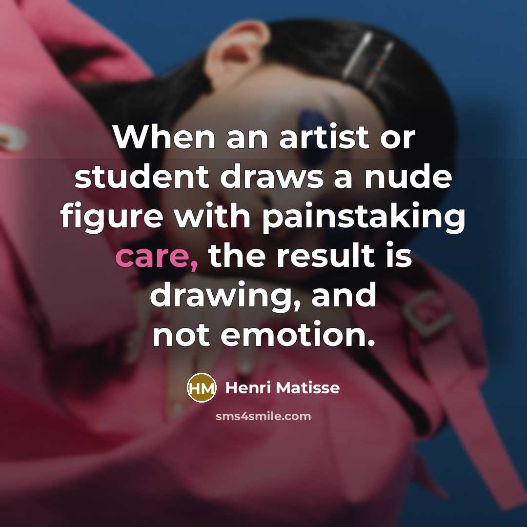 “When an artist or student draws a nude figure with painstaking care, the result is drawing, and not emotion.” quote by Henri Matisse