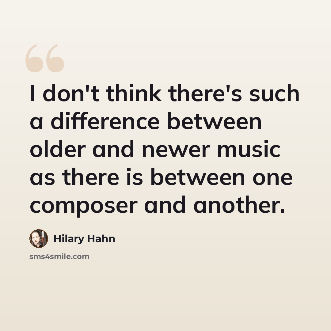 “I don't think there's such a difference between older and newer music as there is between one composer and another.” quote by Hilary Hahn