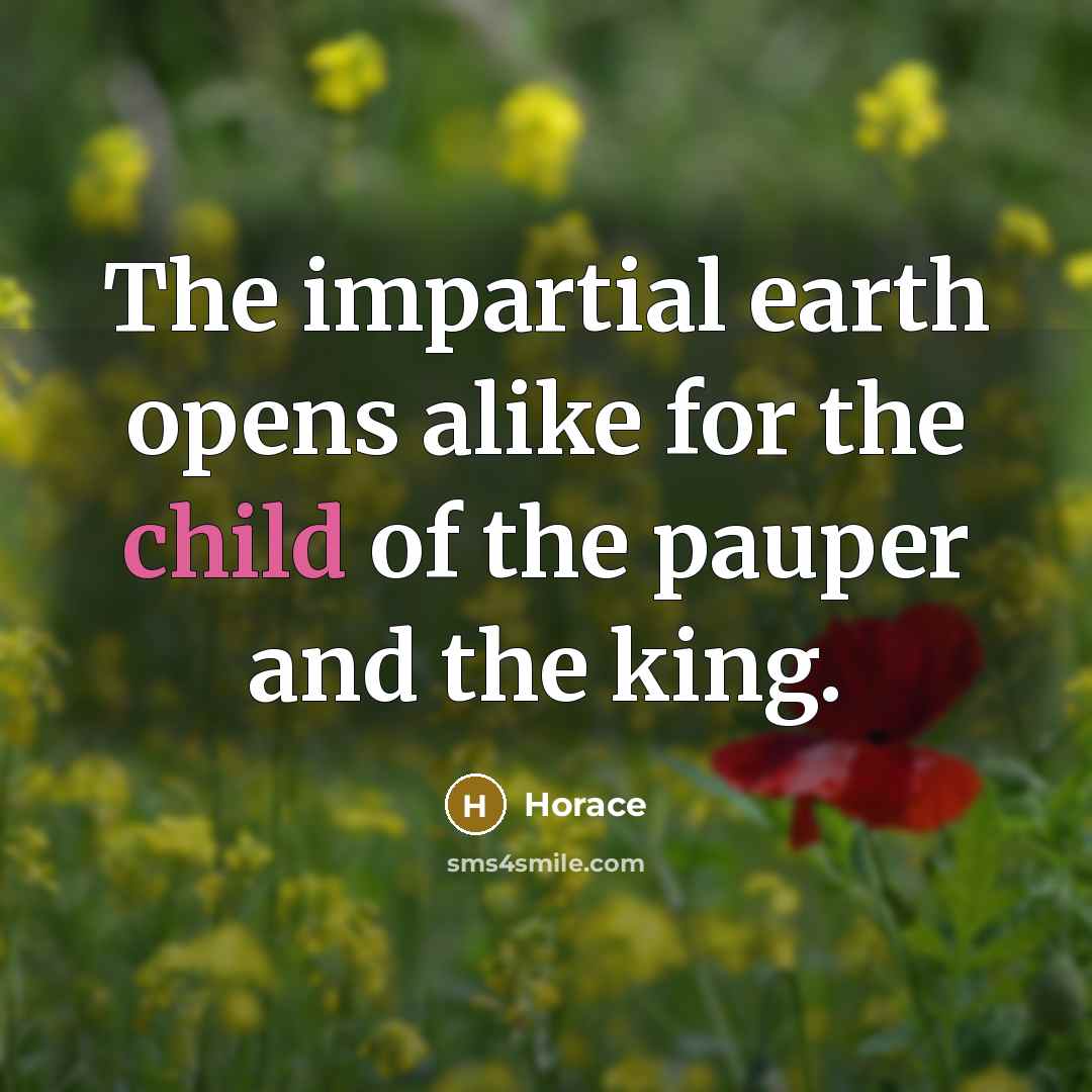 “The impartial earth opens alike for the child of the pauper and the king.” quote by Horace