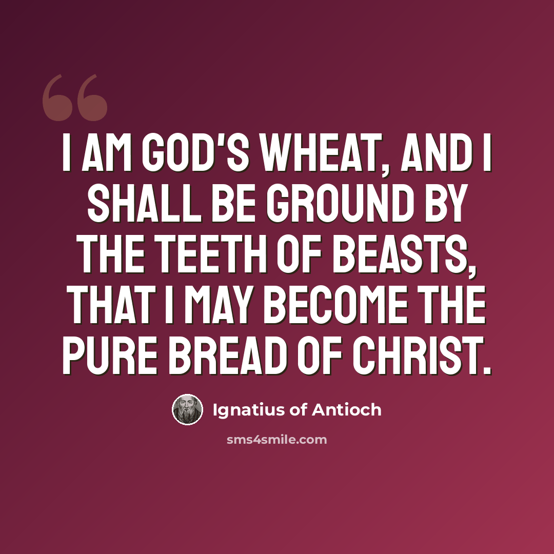 “I am God's wheat, and I shall be ground by the teeth of beasts, that I may become the pure bread of Christ.” quote by Ignatius of Antioch