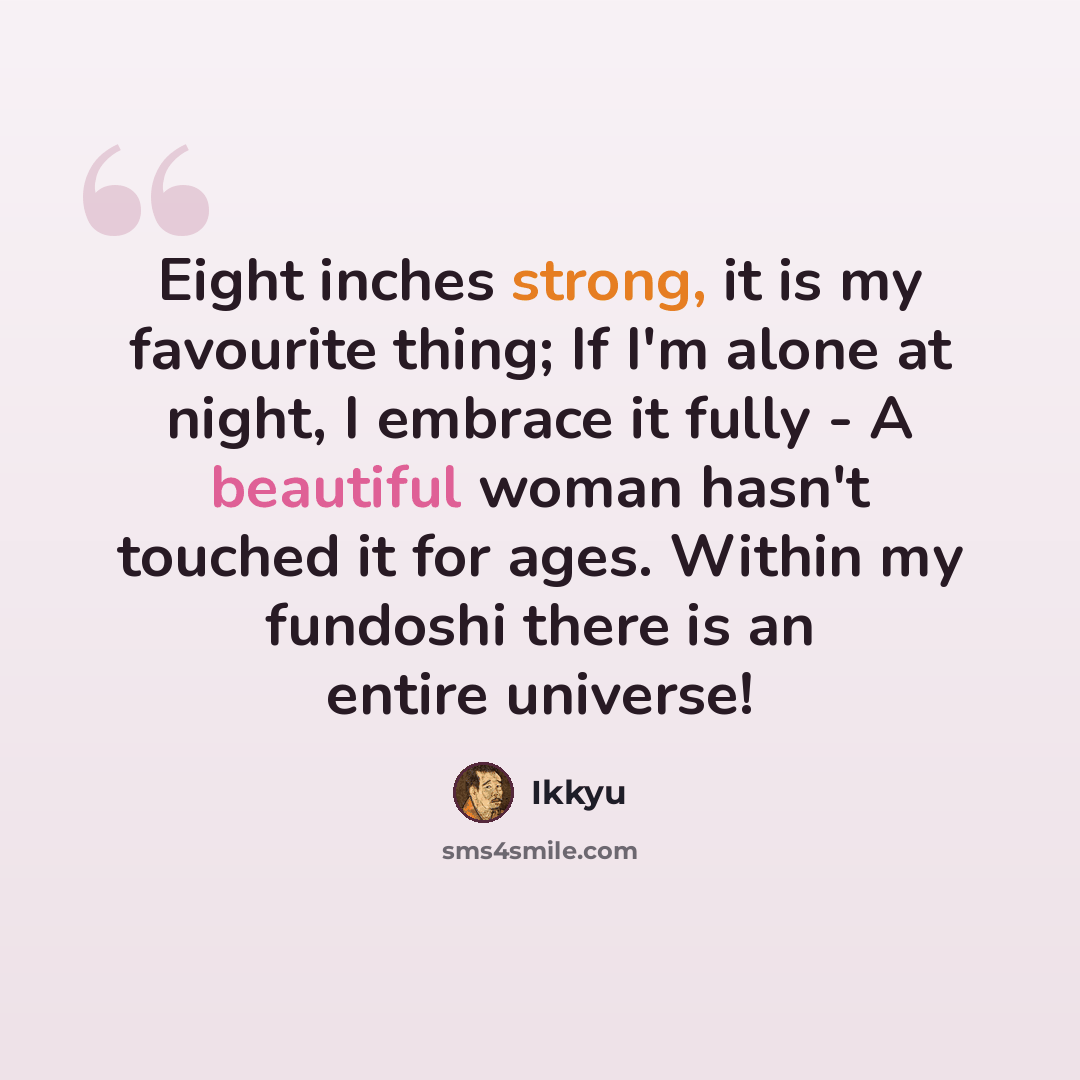 “Eight inches strong, it is my favourite thing; If I'm alone at night, I embrace it fully - A beautiful woman hasn't touched it for ages. Within my fundoshi there is an entire universe!” quote by Ikkyu