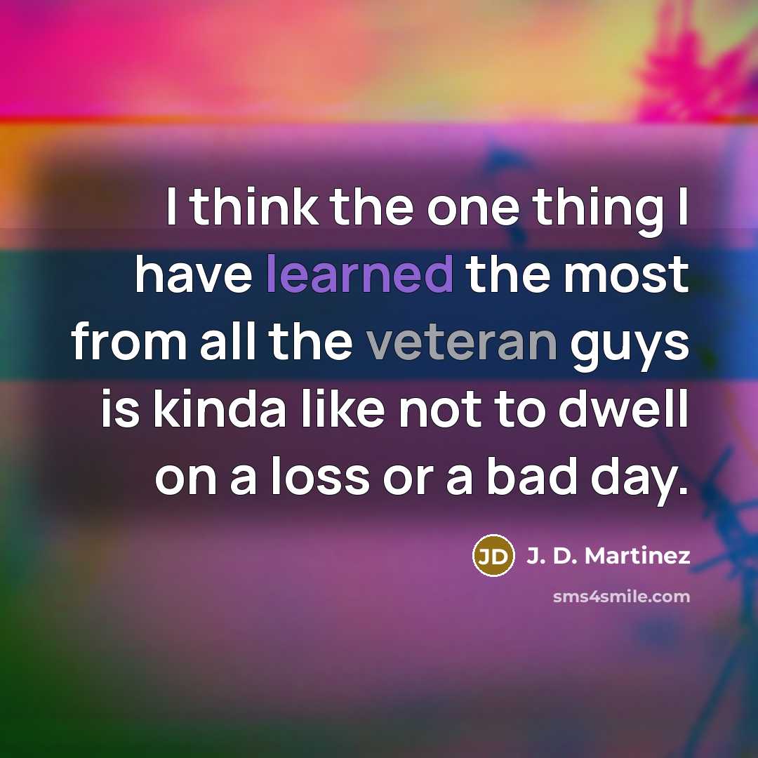 “I think the one thing I have learned the most from all the veteran guys is kinda like not to dwell on a loss or a bad day.” quote by J. D. Martinez