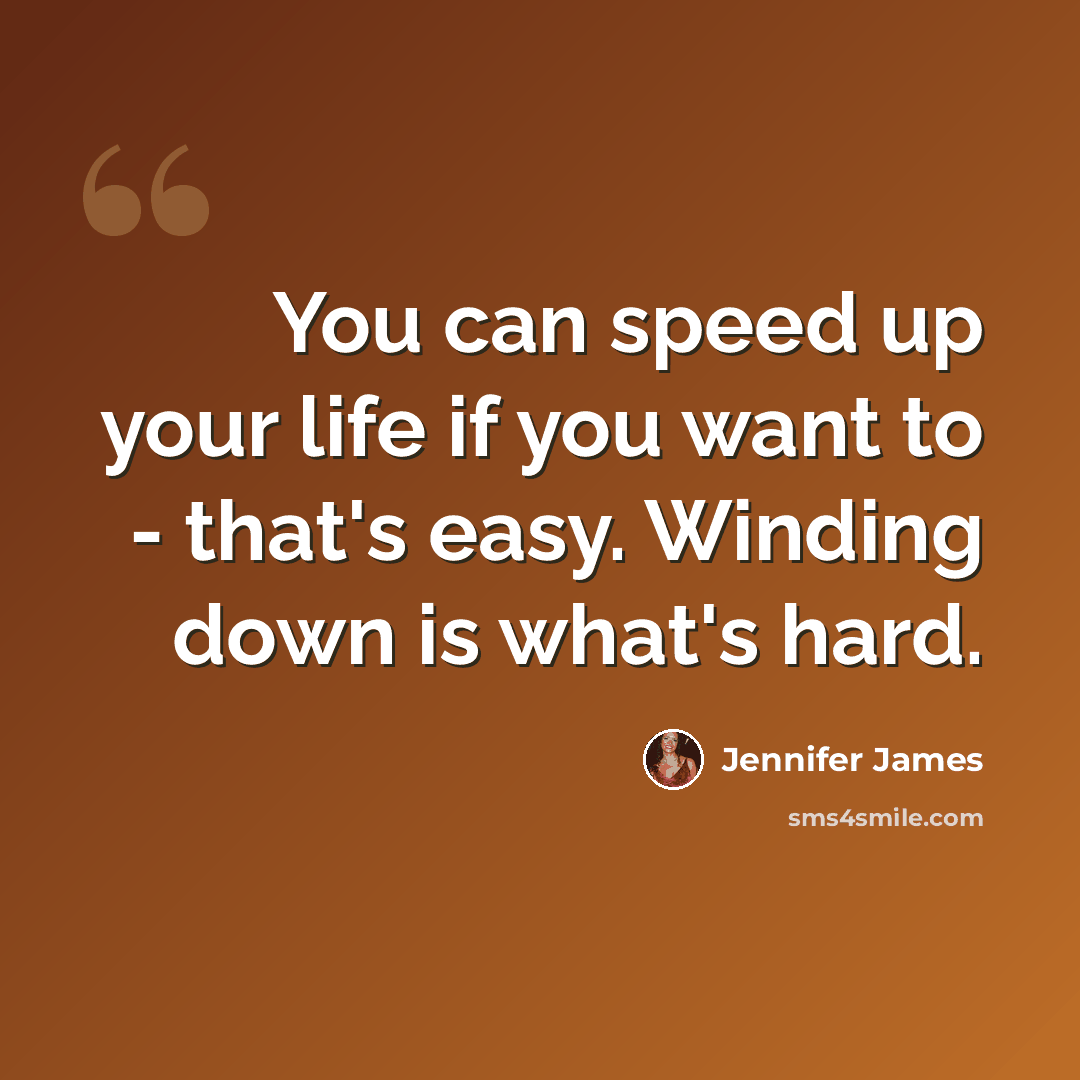 “You can speed up your life if you want to - that's easy. Winding down is what's hard.” quote by Jennifer James