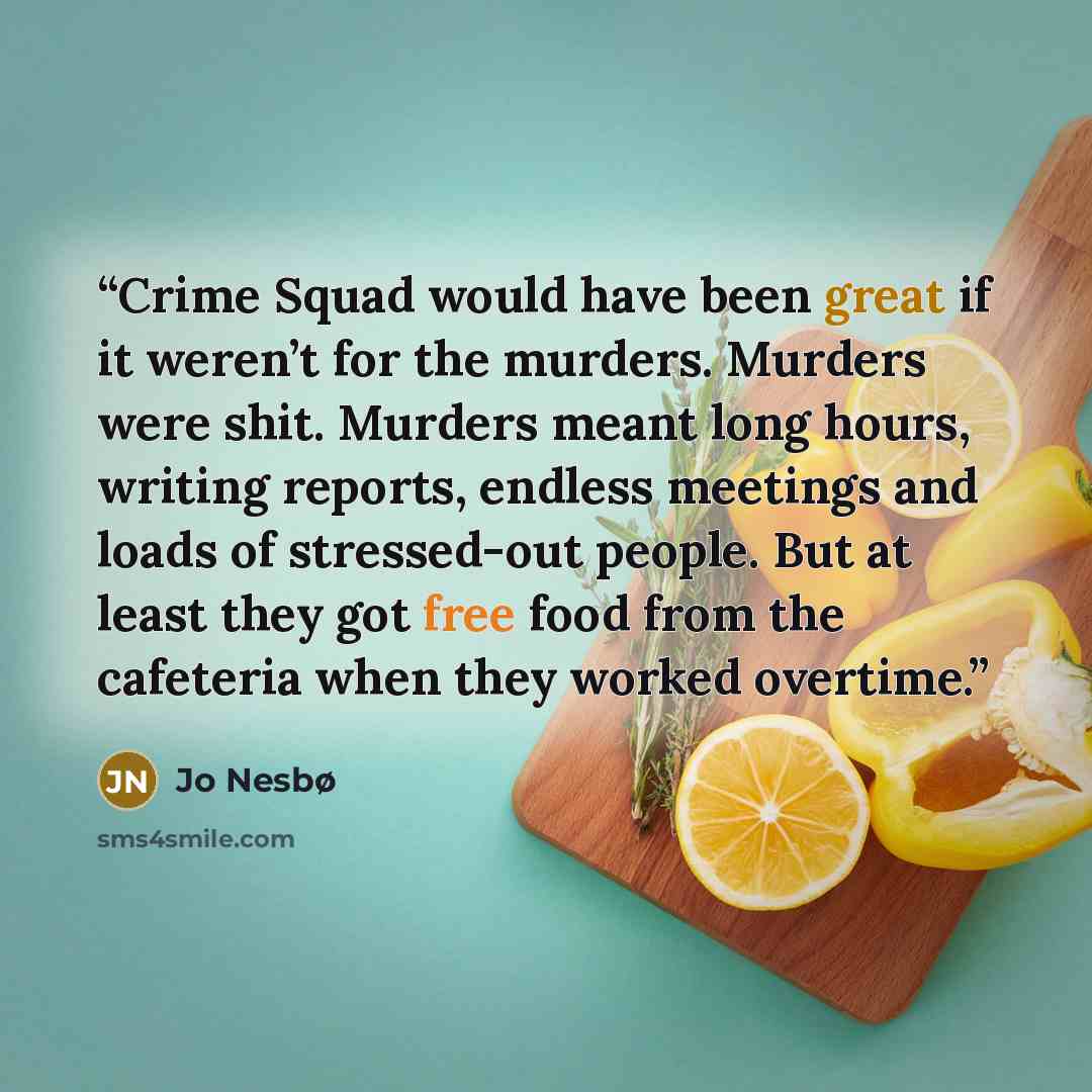 “Crime Squad would have been great if it weren’t for the murders. Murders were shit. Murders meant long hours, writing reports, endless meetings and loads of stressed-out people. But at least they got free food from the cafeteria when they worked overtime.” quote by Jo Nesbø
