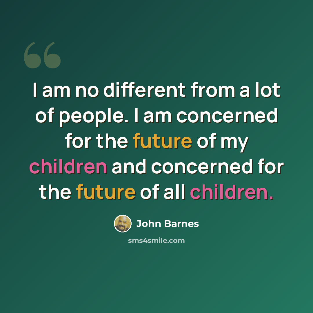 “I am no different from a lot of people. I am concerned for the future of my children and concerned for the future of all children.” quote by John Barnes