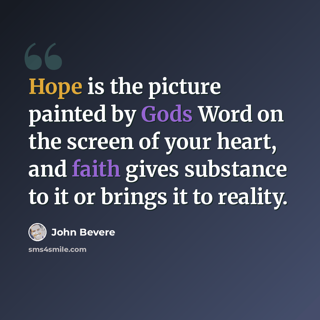 “Hope is the picture painted by Gods Word on the screen of your heart, and faith gives substance to it or brings it to reality.” quote by John Bevere
