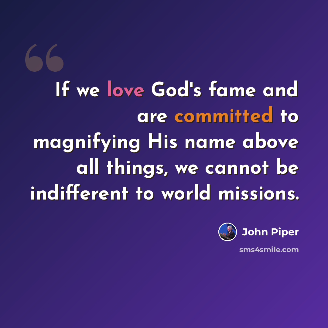 “If we love God's fame and are committed to magnifying His name above all things, we cannot be indifferent to world missions.” quote by John Piper