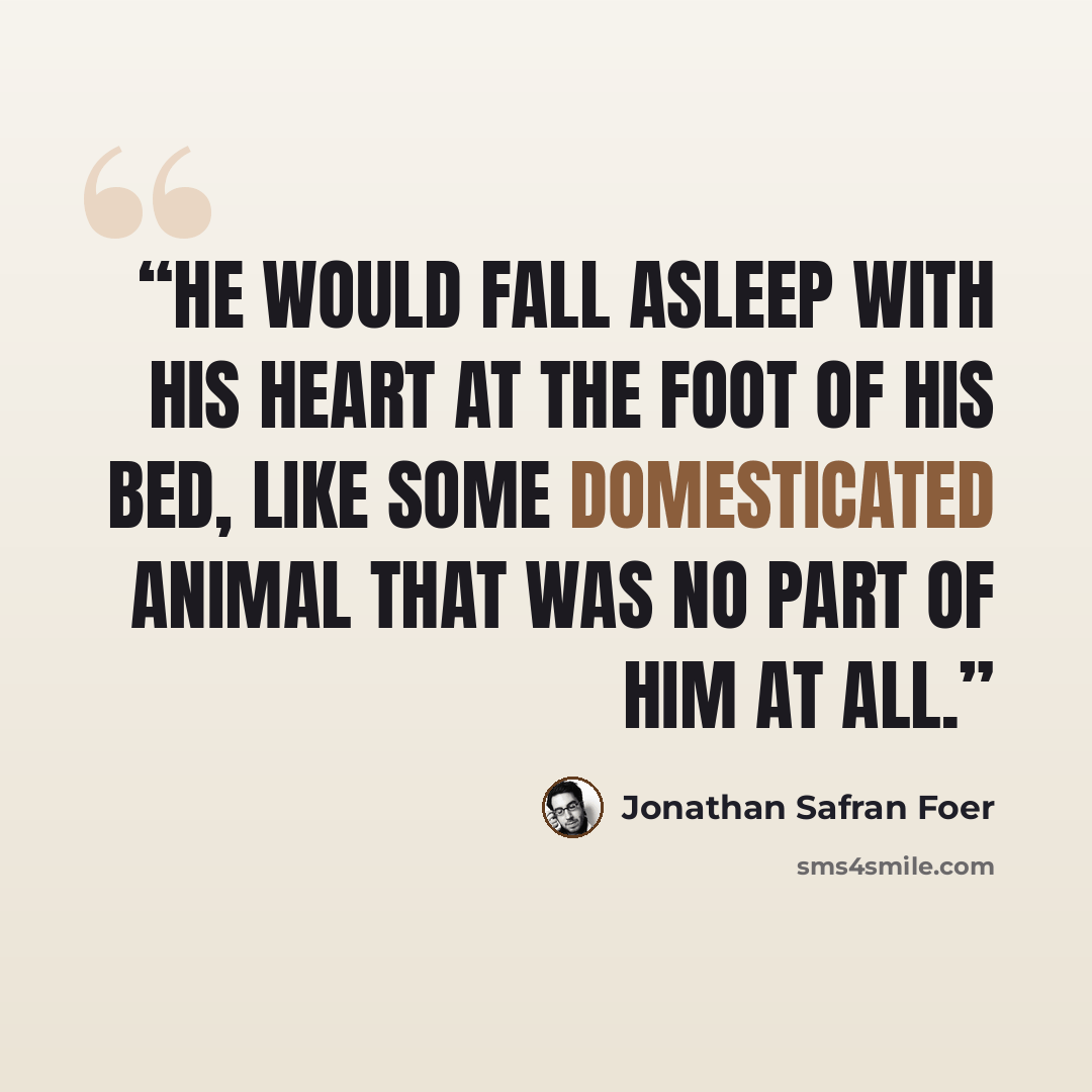 “He would fall asleep with his heart at the foot of his bed, like some domesticated animal that was no part of him at all.” quote by Jonathan Safran Foer