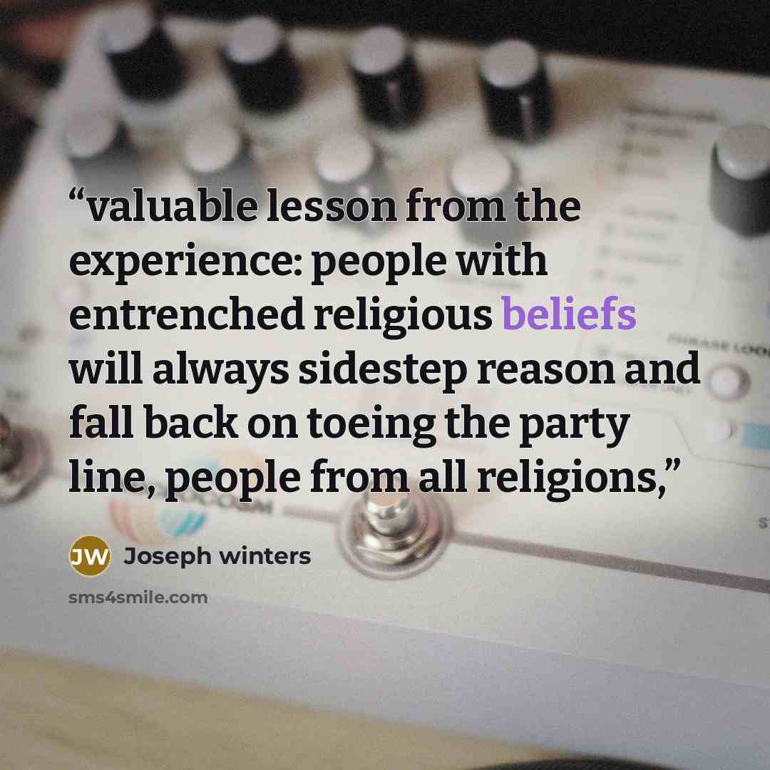 “valuable lesson from the experience: people with entrenched religious beliefs will always sidestep reason and fall back on toeing the party line, people from all religions,” quote by Joseph winters