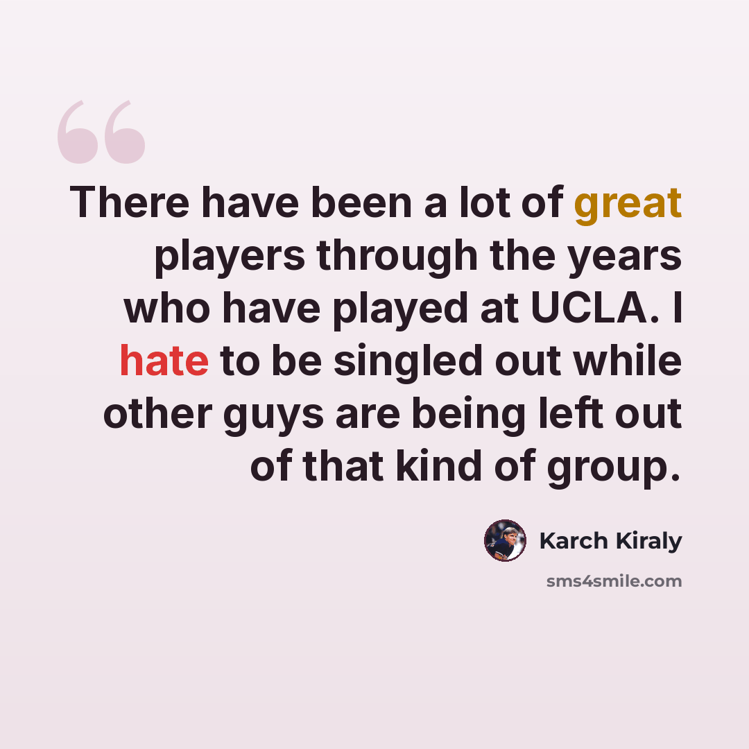 “There have been a lot of great players through the years who have played at UCLA. I hate to be singled out while other guys are being left out of that kind of group.” quote by Karch Kiraly