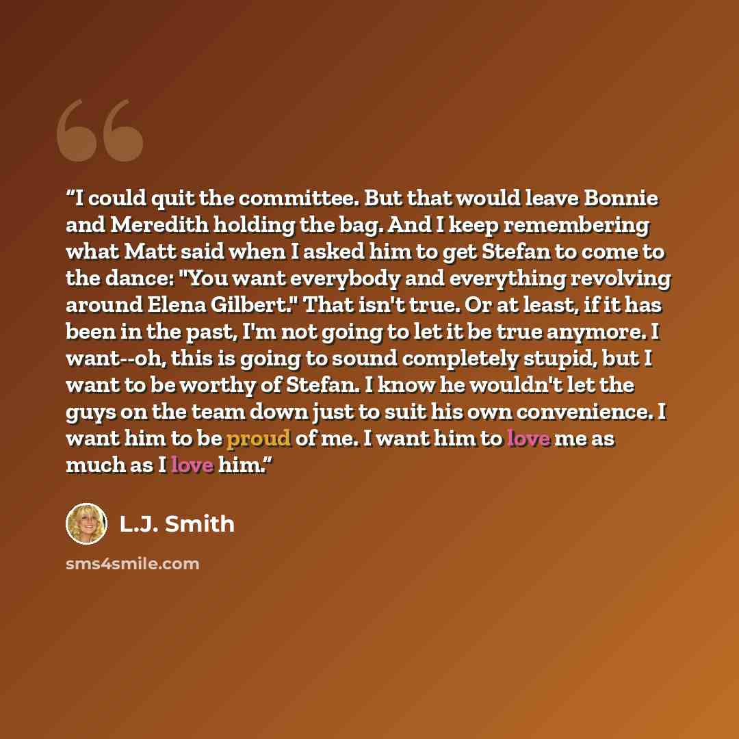“I could quit the committee. But that would leave Bonnie and Meredith holding the bag. And I keep remembering what Matt said when I asked him to get Stefan to come to the dance: "You want everybody and everything revolving around Elena Gilbert." That isn't true. Or at least, if it has been in the…” quote by L.J. Smith