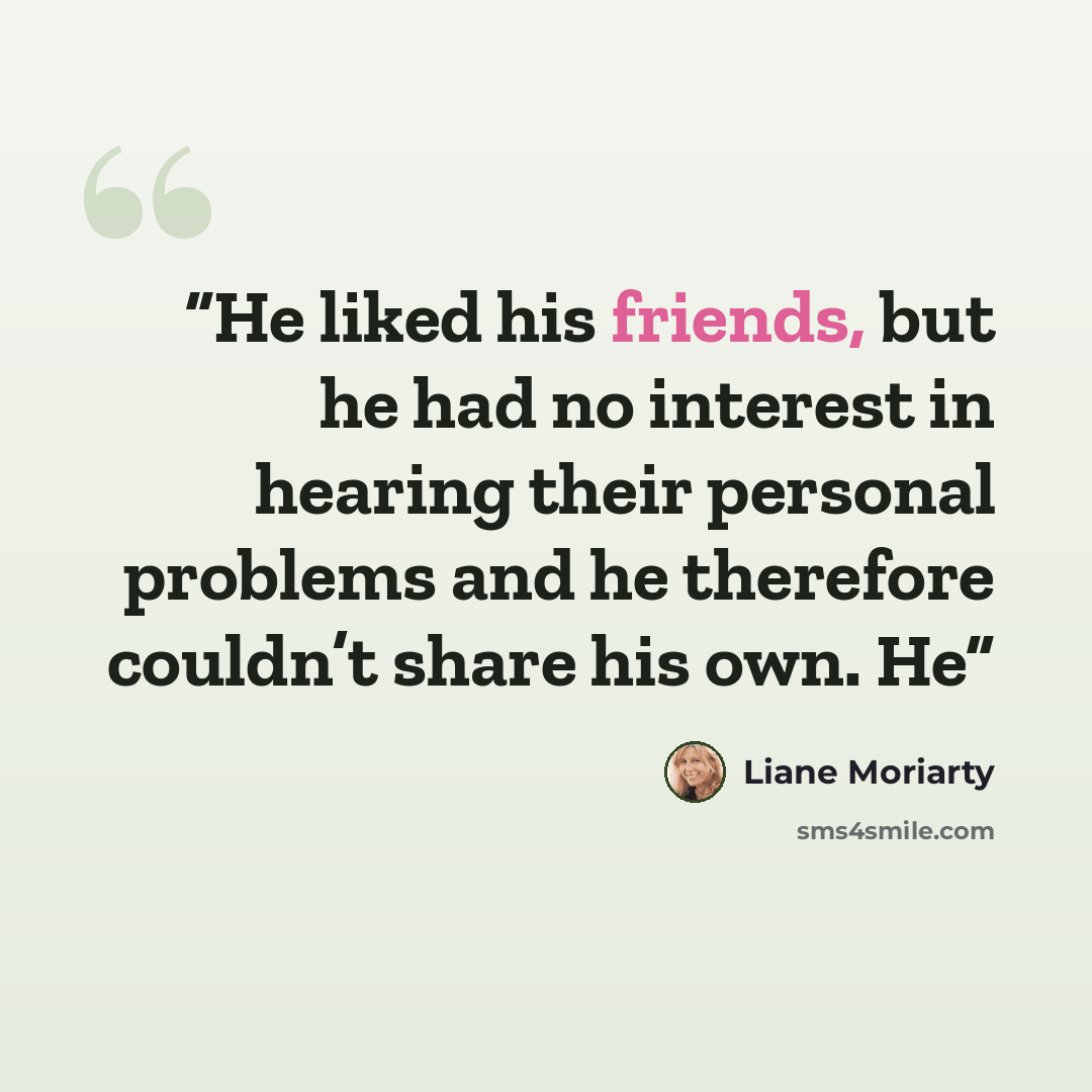 “He liked his friends, but he had no interest in hearing their personal problems and he therefore couldn’t share his own. He” quote by Liane Moriarty
