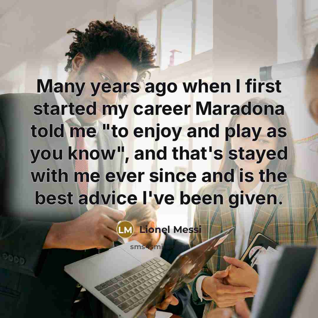 “Many years ago when I first started my career Maradona told me "to enjoy and play as you know", and that's stayed with me ever since and is the best advice I've been given.” quote by Lionel Messi