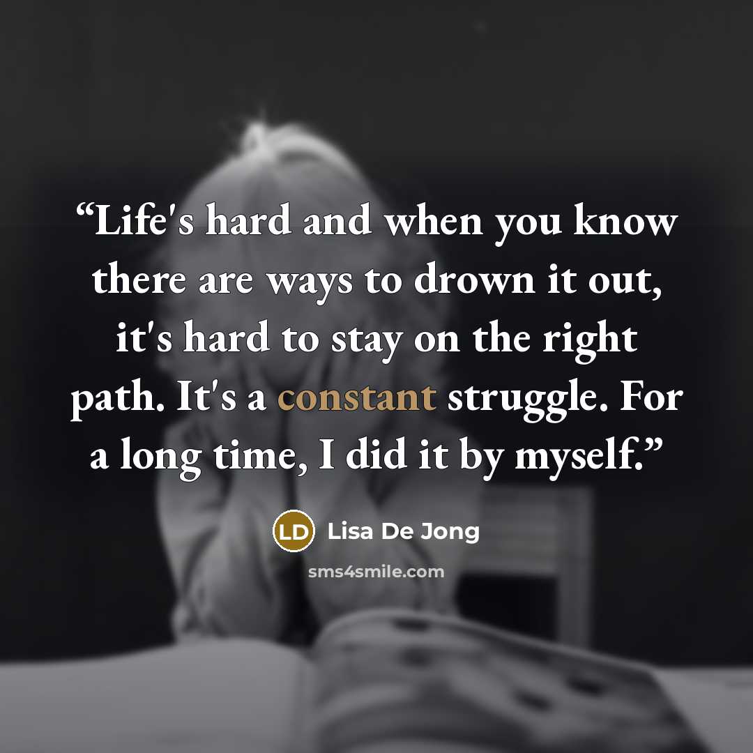 “Life's hard and when you know there are ways to drown it out, it's hard to stay on the right path. It's a constant struggle. For a long time, I did it by myself.” quote by Lisa De Jong