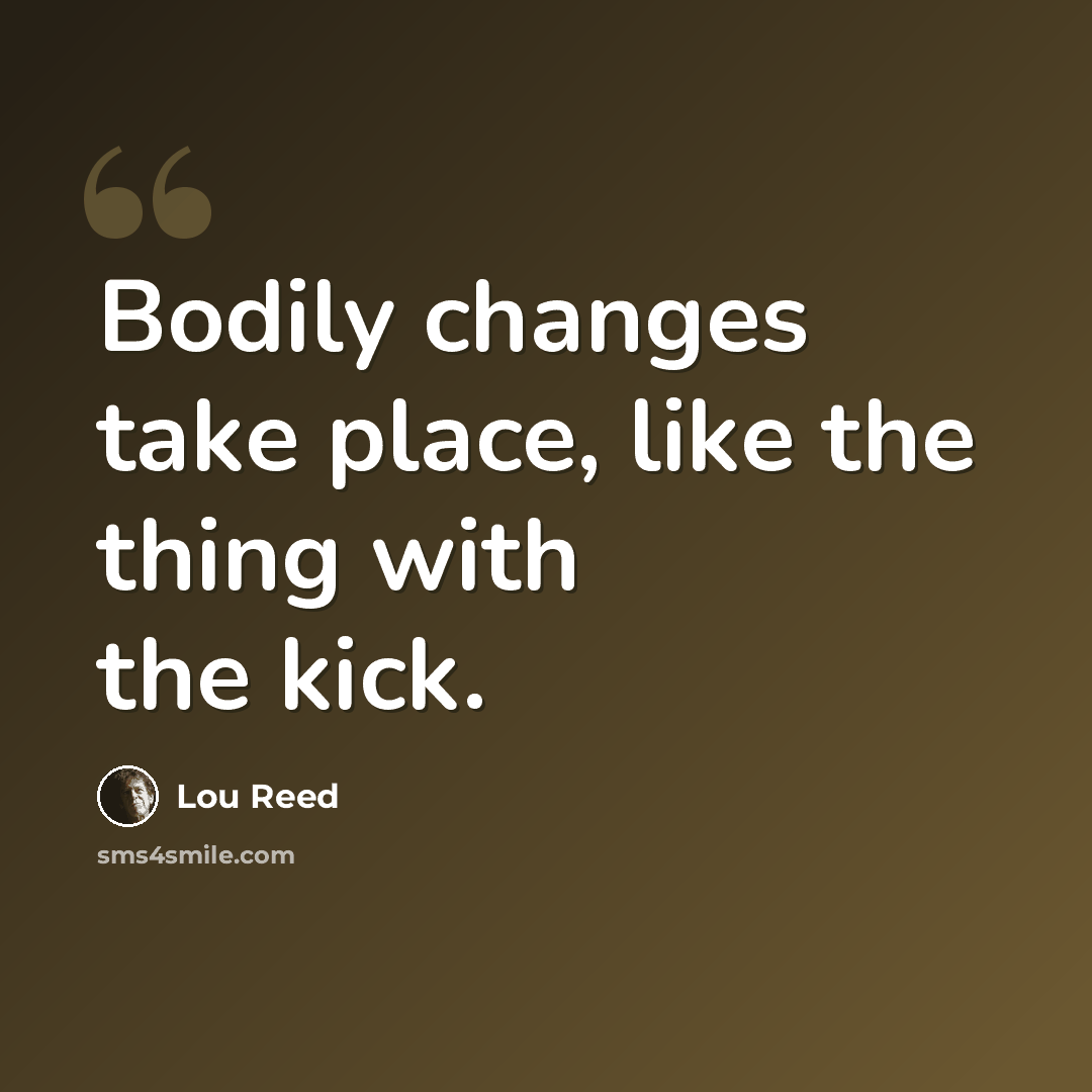 “Bodily changes take place, like the thing with the kick.” quote by Lou Reed