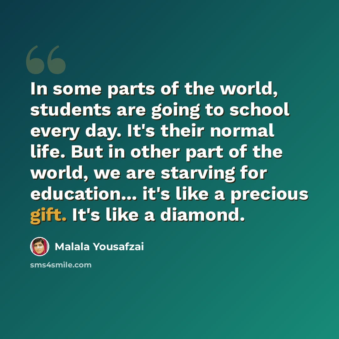 “In some parts of the world, students are going to school every day. It's their normal life. But in other part of the world, we are starving for education... it's like a precious gift. It's like a diamond.” quote by Malala Yousafzai