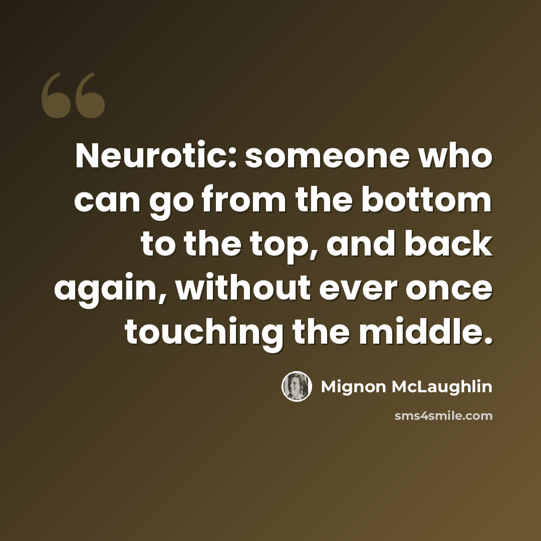 “Neurotic: someone who can go from the bottom to the top, and back again, without ever once touching the middle.” quote by Mignon McLaughlin