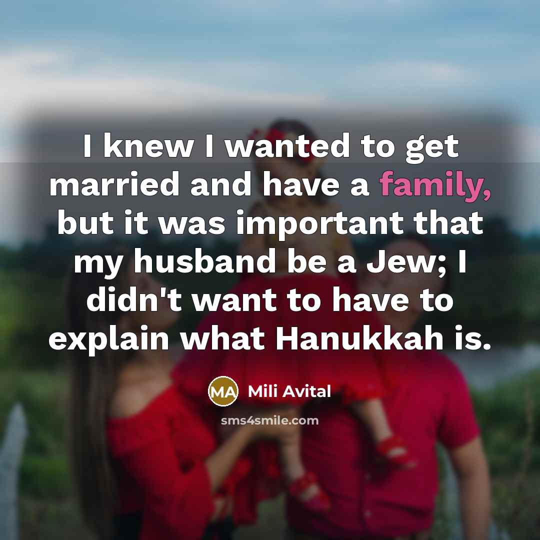 “I knew I wanted to get married and have a family, but it was important that my husband be a Jew; I didn't want to have to explain what Hanukkah is.” quote by Mili Avital