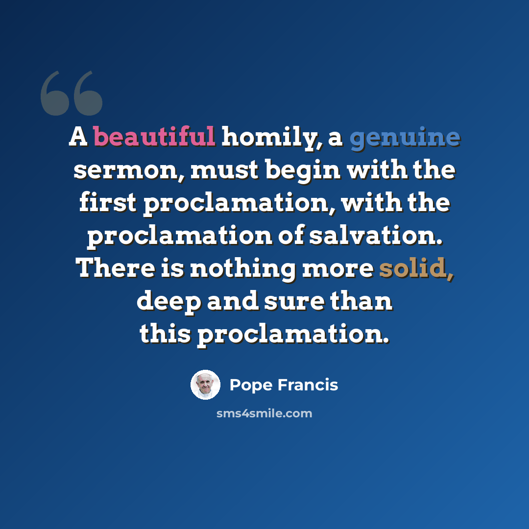 “A beautiful homily, a genuine sermon, must begin with the first proclamation, with the proclamation of salvation. There is nothing more solid, deep and sure than this proclamation.” quote by Pope Francis